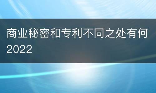 商业秘密和专利不同之处有何2022
