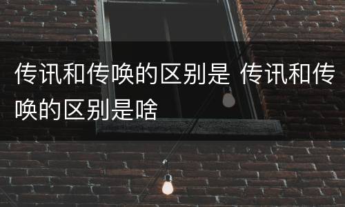 传讯和传唤的区别是 传讯和传唤的区别是啥