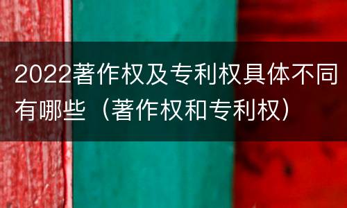 2022著作权及专利权具体不同有哪些（著作权和专利权）