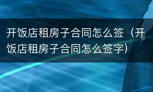 开饭店租房子合同怎么签（开饭店租房子合同怎么签字）
