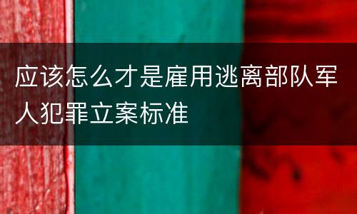 应该怎么才是雇用逃离部队军人犯罪立案标准