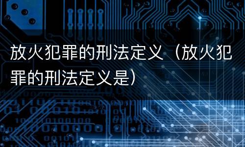 放火犯罪的刑法定义（放火犯罪的刑法定义是）