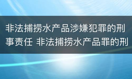 非法捕捞水产品涉嫌犯罪的刑事责任 非法捕捞水产品罪的刑法处罚