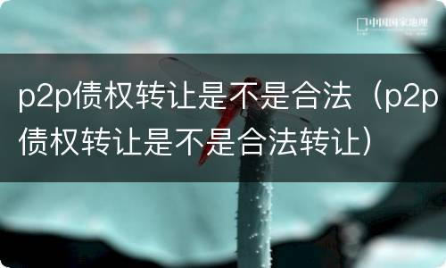 p2p债权转让是不是合法（p2p债权转让是不是合法转让）