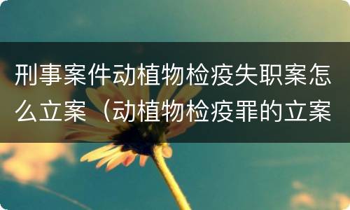 刑事案件动植物检疫失职案怎么立案（动植物检疫罪的立案标准）
