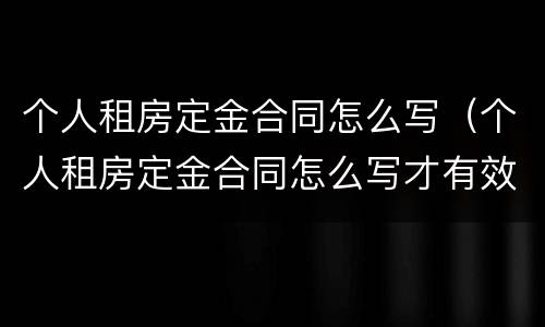 个人租房定金合同怎么写（个人租房定金合同怎么写才有效）