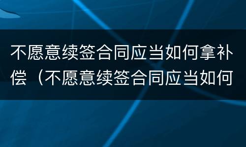 不愿意续签合同应当如何拿补偿（不愿意续签合同应当如何拿补偿）
