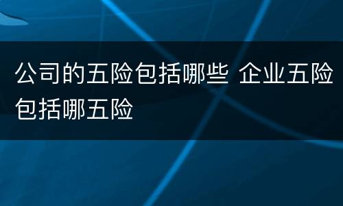 公司的五险包括哪些 企业五险包括哪五险