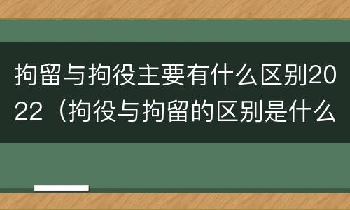 拘留与拘役主要有什么区别2022（拘役与拘留的区别是什么）