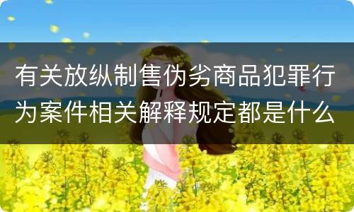 有关放纵制售伪劣商品犯罪行为案件相关解释规定都是什么