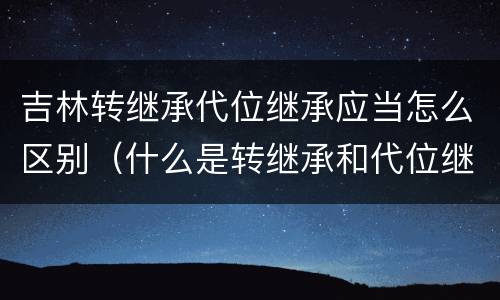吉林转继承代位继承应当怎么区别（什么是转继承和代位继承）