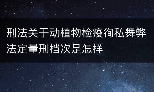 刑法关于动植物检疫徇私舞弊法定量刑档次是怎样