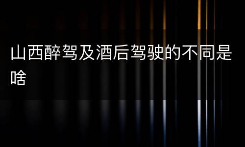 山西醉驾及酒后驾驶的不同是啥