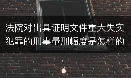 法院对出具证明文件重大失实犯罪的刑事量刑幅度是怎样的