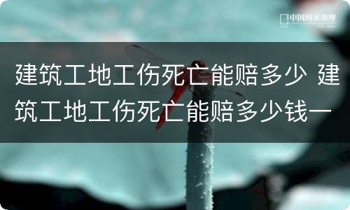 建筑工地工伤死亡能赔多少 建筑工地工伤死亡能赔多少钱一个月