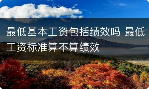 最低基本工资包括绩效吗 最低工资标准算不算绩效