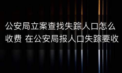 公安局立案查找失踪人口怎么收费 在公安局报人口失踪要收费吗