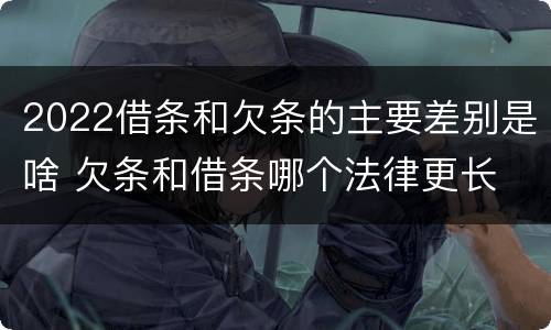 2022借条和欠条的主要差别是啥 欠条和借条哪个法律更长