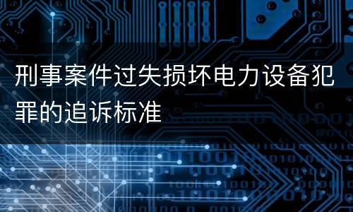 刑事案件过失损坏电力设备犯罪的追诉标准