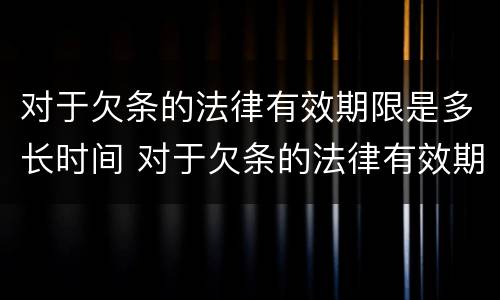 对于欠条的法律有效期限是多长时间 对于欠条的法律有效期限是多长时间内