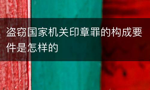 盗窃国家机关印章罪的构成要件是怎样的