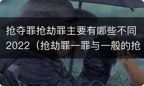 抢夺罪抢劫罪主要有哪些不同2022（抢劫罪一罪与一般的抢劫罪区别）