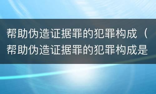 帮助伪造证据罪的犯罪构成（帮助伪造证据罪的犯罪构成是）