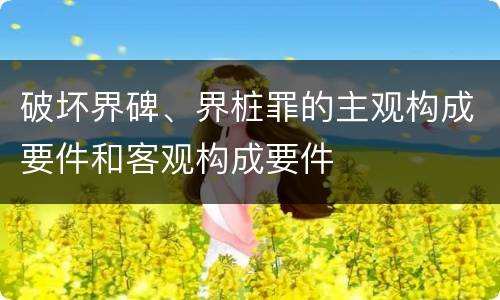 破坏界碑、界桩罪的主观构成要件和客观构成要件