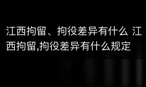 江西拘留、拘役差异有什么 江西拘留,拘役差异有什么规定