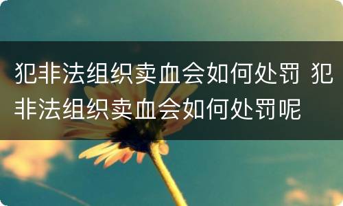 犯非法组织卖血会如何处罚 犯非法组织卖血会如何处罚呢