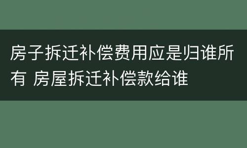 房子拆迁补偿费用应是归谁所有 房屋拆迁补偿款给谁