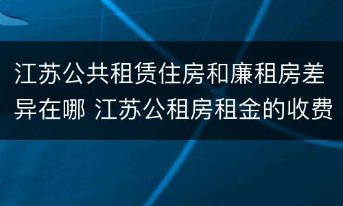江苏公共租赁住房和廉租房差异在哪 江苏公租房租金的收费标准