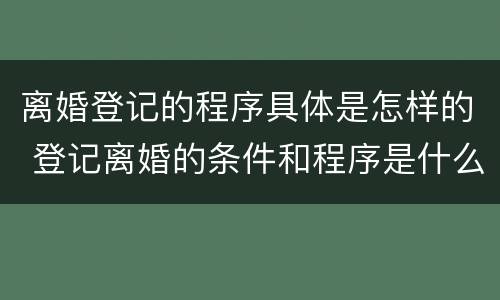离婚登记的程序具体是怎样的 登记离婚的条件和程序是什么
