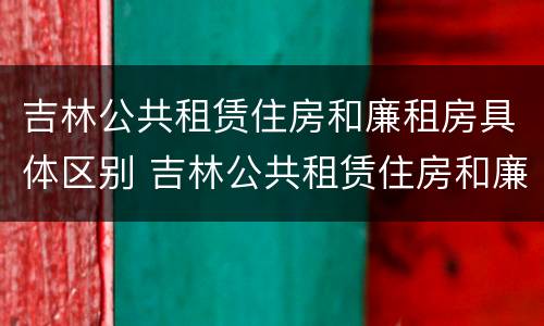 吉林公共租赁住房和廉租房具体区别 吉林公共租赁住房和廉租房具体区别是什么