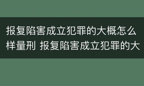 报复陷害成立犯罪的大概怎么样量刑 报复陷害成立犯罪的大概怎么样量刑多少年
