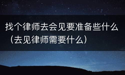找个律师去会见要准备些什么（去见律师需要什么）