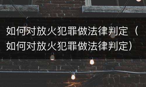 如何对放火犯罪做法律判定（如何对放火犯罪做法律判定）