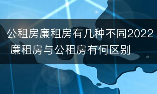 公租房廉租房有几种不同2022 廉租房与公租房有何区别