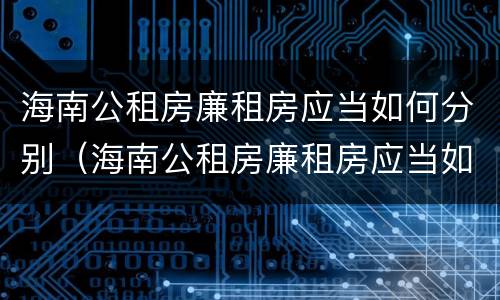 海南公租房廉租房应当如何分别（海南公租房廉租房应当如何分别购买）