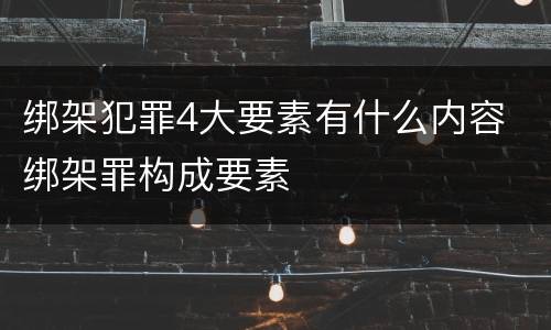 绑架犯罪4大要素有什么内容 绑架罪构成要素