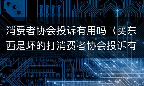 消费者协会投诉有用吗（买东西是坏的打消费者协会投诉有用吗）