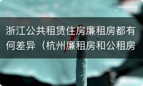 浙江公共租赁住房廉租房都有何差异（杭州廉租房和公租房）