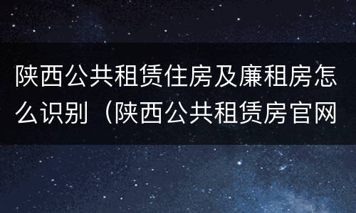 陕西公共租赁住房及廉租房怎么识别（陕西公共租赁房官网）