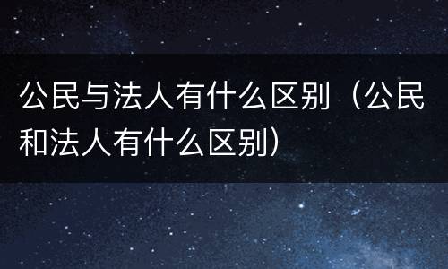 公民与法人有什么区别（公民和法人有什么区别）
