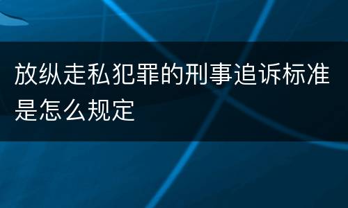 放纵走私犯罪的刑事追诉标准是怎么规定