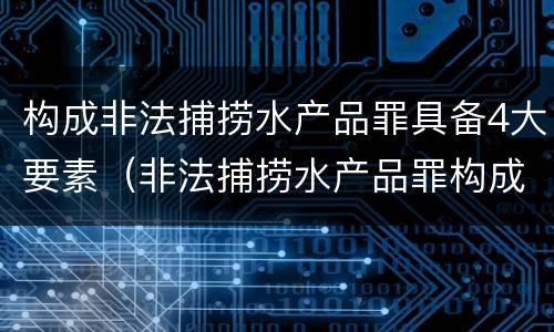 构成非法捕捞水产品罪具备4大要素（非法捕捞水产品罪构成要件）