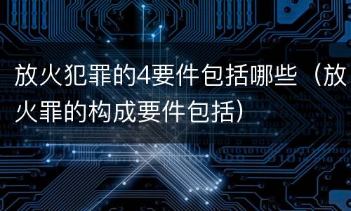 放火犯罪的4要件包括哪些（放火罪的构成要件包括）
