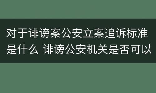 对于诽谤案公安立案追诉标准是什么 诽谤公安机关是否可以立案