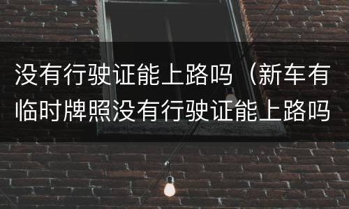 没有行驶证能上路吗（新车有临时牌照没有行驶证能上路吗）