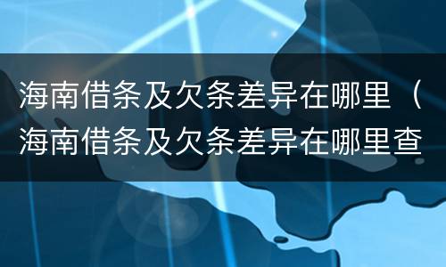 海南借条及欠条差异在哪里（海南借条及欠条差异在哪里查询）